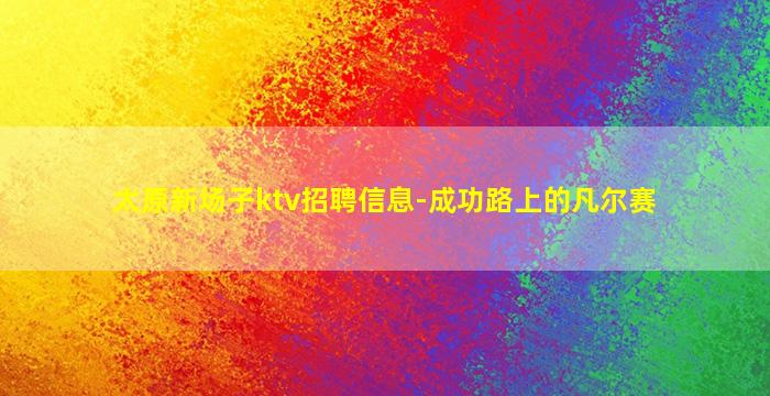 太原新场子ktv招聘信息-成功路上的凡尔赛